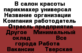 В салон красоты парикмахер универсал › Название организации ­ Компания-работодатель › Отрасль предприятия ­ Другое › Минимальный оклад ­ 50 000 - Все города Работа » Вакансии   . Тверская обл.,Нелидово г.